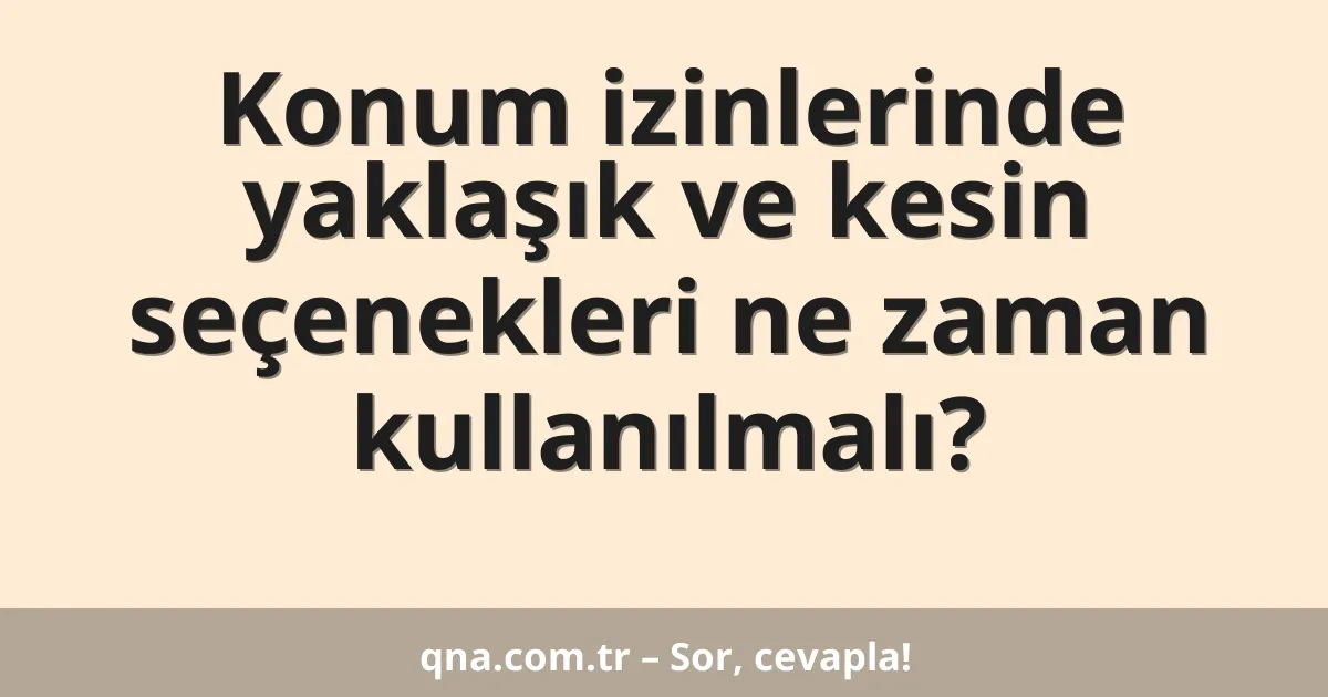 Konum izinlerinde yaklaşık ve kesin seçenekleri ne zaman kullanılmalı?