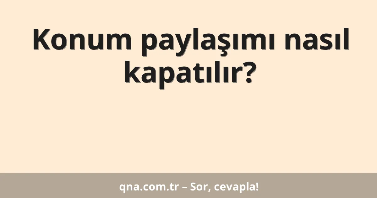 Konum paylaşımı nasıl kapatılır?