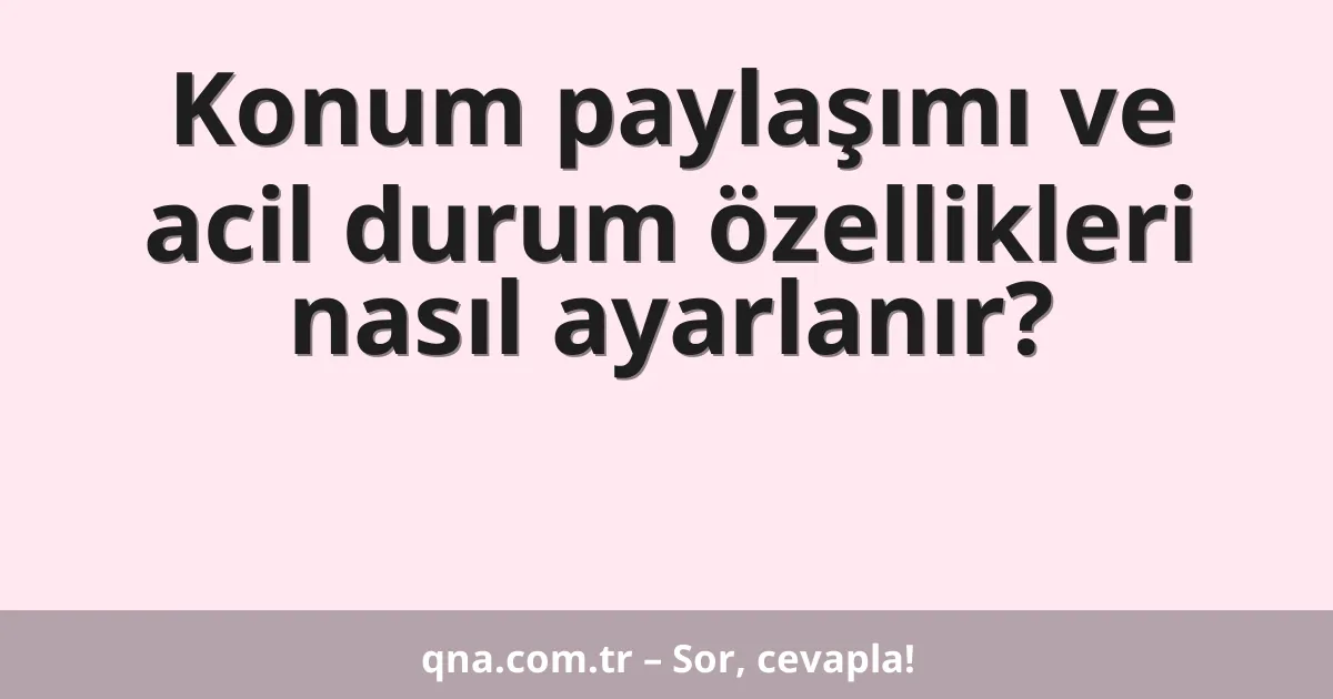 Konum paylaşımı ve acil durum özellikleri nasıl ayarlanır?
