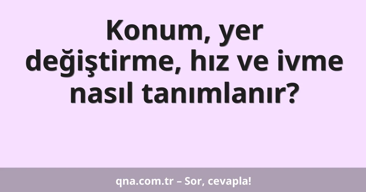 Konum, yer değiştirme, hız ve ivme nasıl tanımlanır?