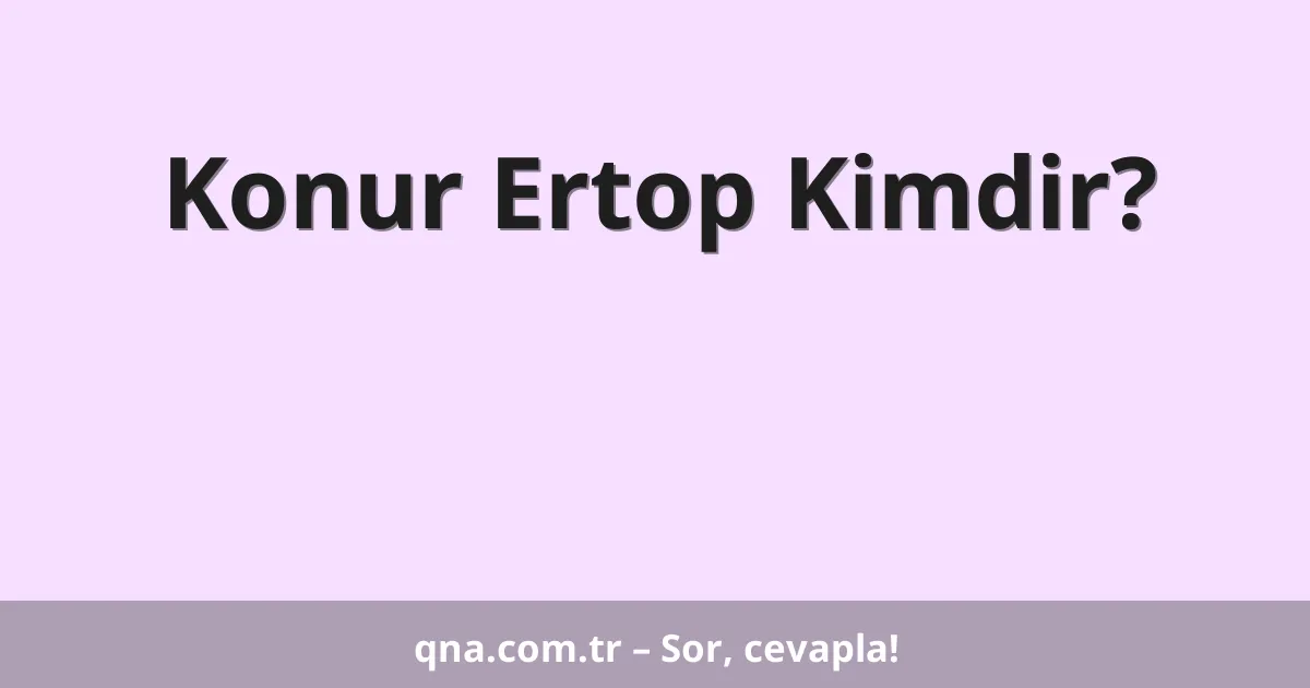 Konur Ertop Kimdir?