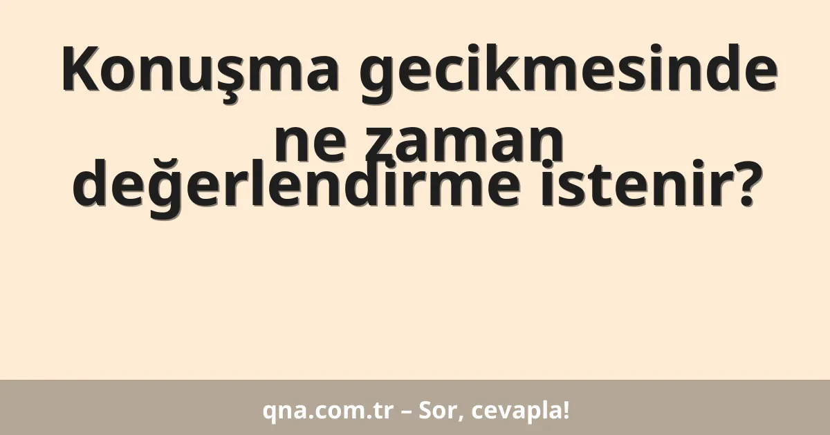 Konuşma gecikmesinde ne zaman değerlendirme istenir?