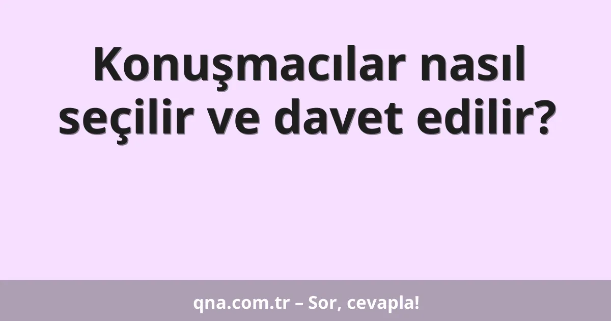 Konuşmacılar nasıl seçilir ve davet edilir?