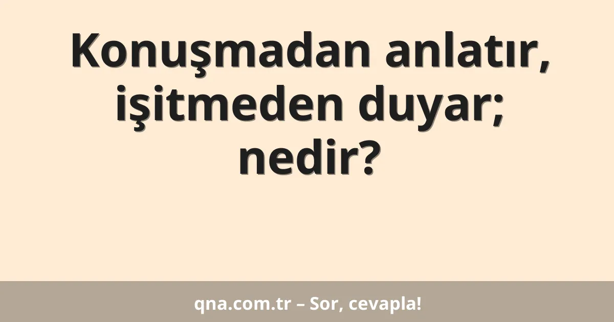Konuşmadan anlatır, işitmeden duyar; nedir?