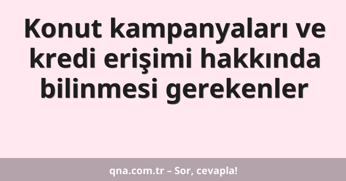 Konut kampanyaları ve kredi erişimi hakkında bilinmesi gerekenler