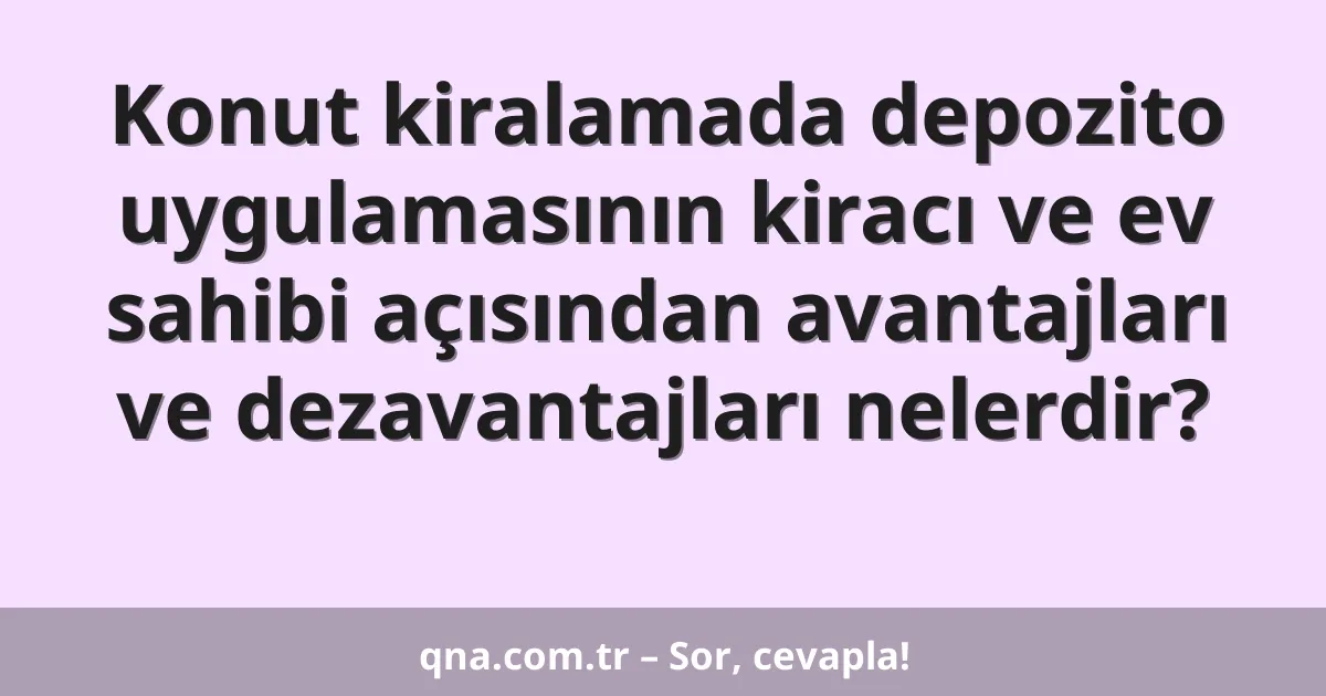 Konut kiralamada depozito uygulamasının kiracı ve ev sahibi açısından avantajları ve dezavantajları nelerdir?