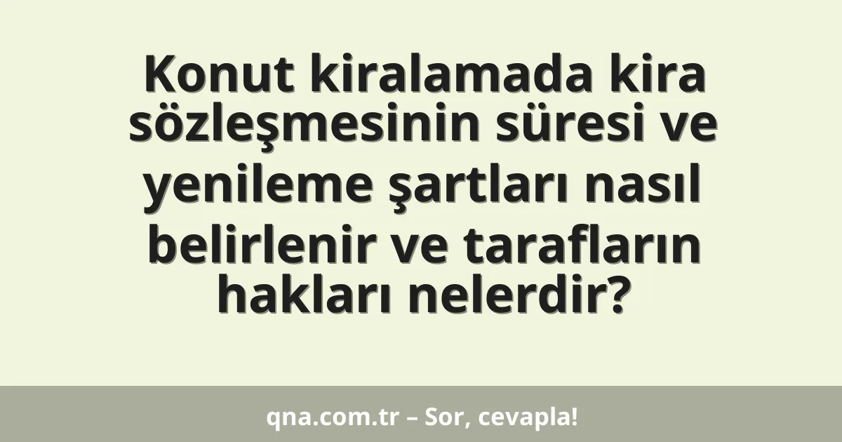 Konut kiralamada kira sözleşmesinin süresi ve yenileme şartları nasıl belirlenir ve tarafların hakları nelerdir?