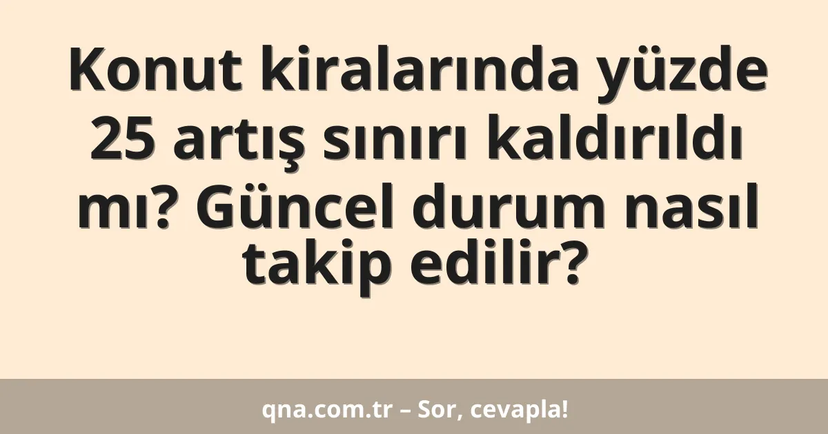 Konut kiralarında yüzde 25 artış sınırı kaldırıldı mı? Güncel durum nasıl takip edilir?