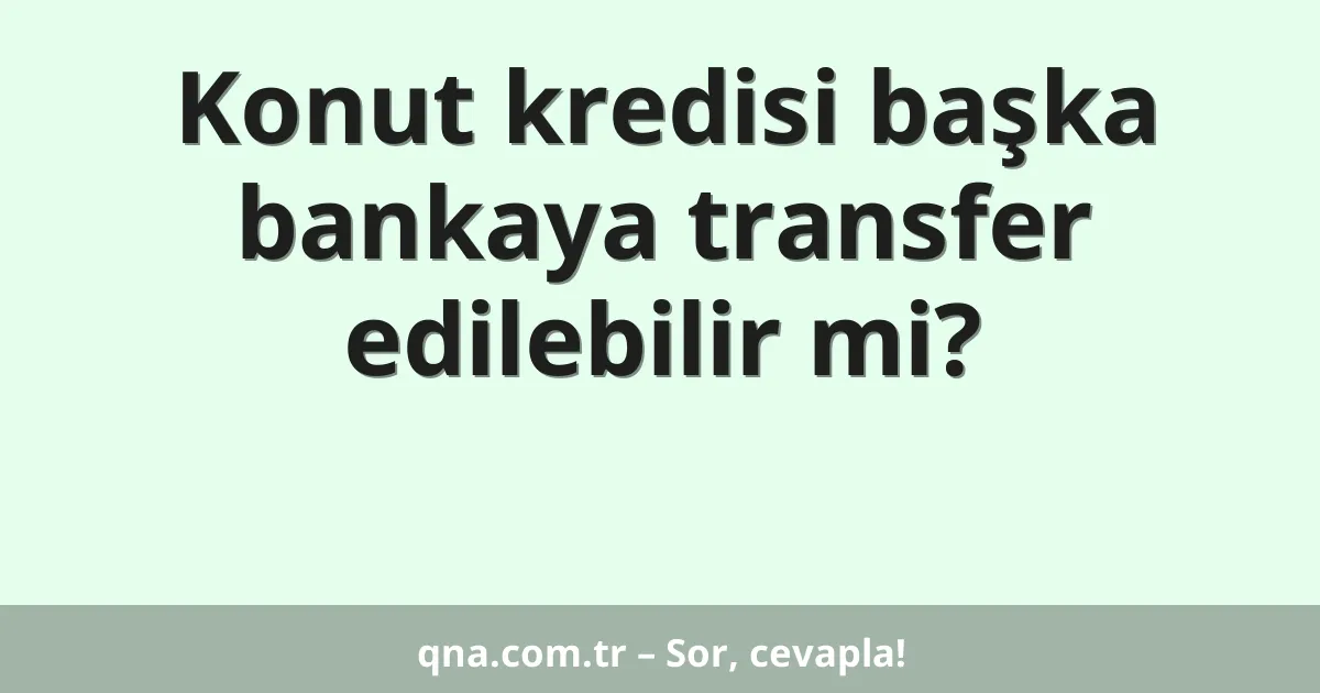 Konut kredisi başka bankaya transfer edilebilir mi?