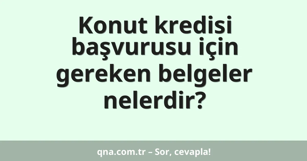 Konut kredisi başvurusu için gereken belgeler nelerdir?