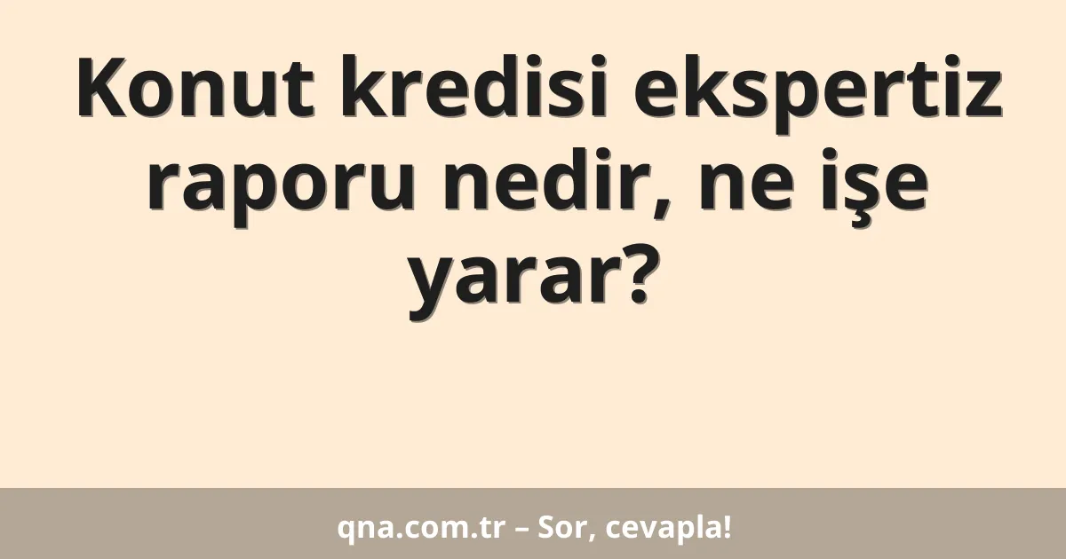 Konut kredisi ekspertiz raporu nedir, ne işe yarar?
