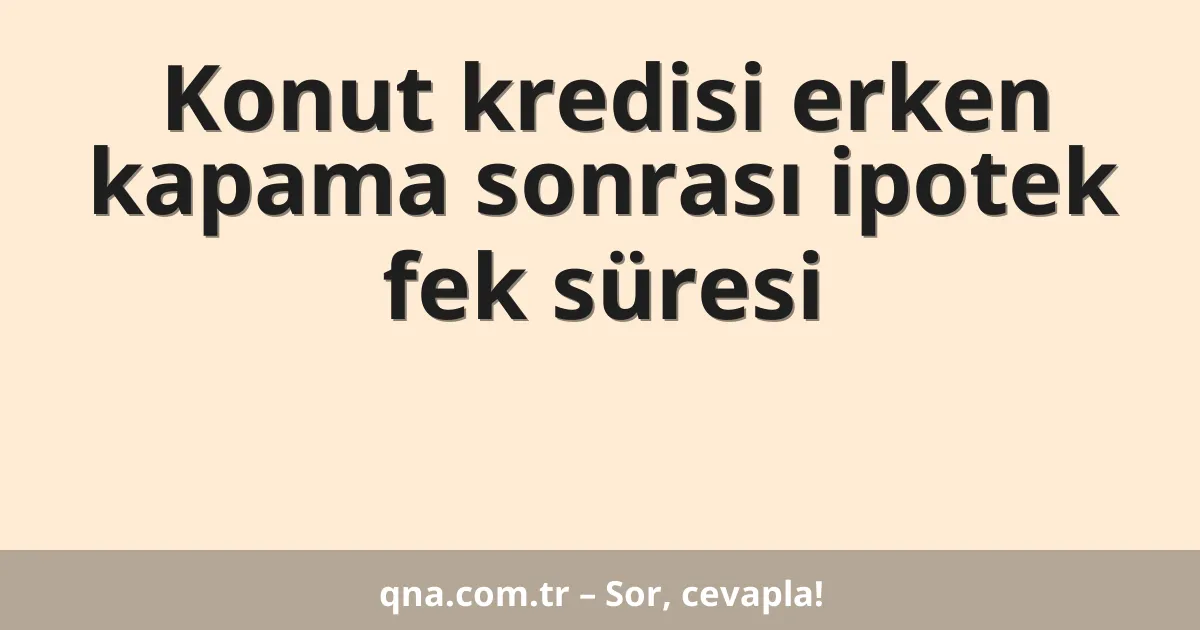 Konut kredisi erken kapama sonrası ipotek fek süresi