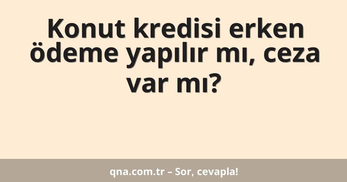 Konut kredisi erken ödeme yapılır mı, ceza var mı?