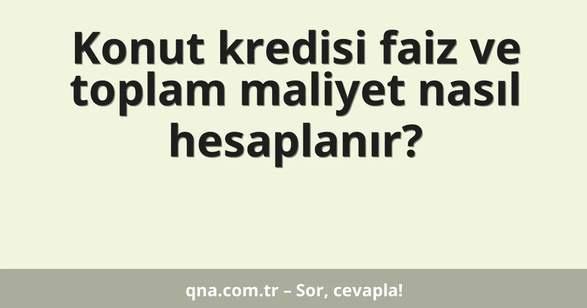 Konut kredisi faiz ve toplam maliyet nasıl hesaplanır?