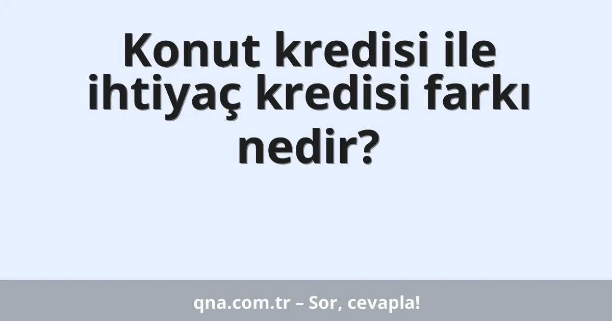 Konut kredisi ile ihtiyaç kredisi farkı nedir?
