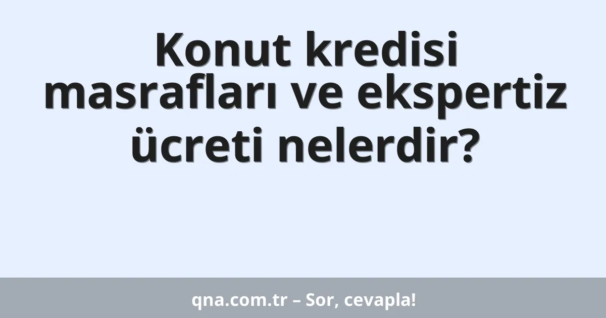 Konut kredisi masrafları ve ekspertiz ücreti nelerdir?