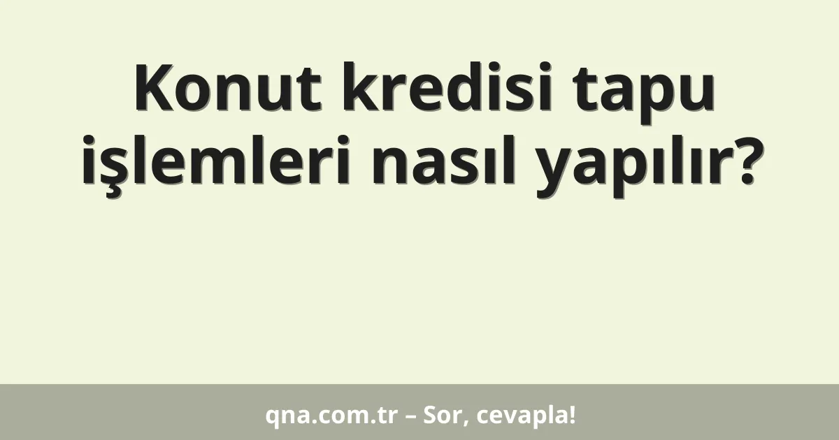 Konut kredisi tapu işlemleri nasıl yapılır?
