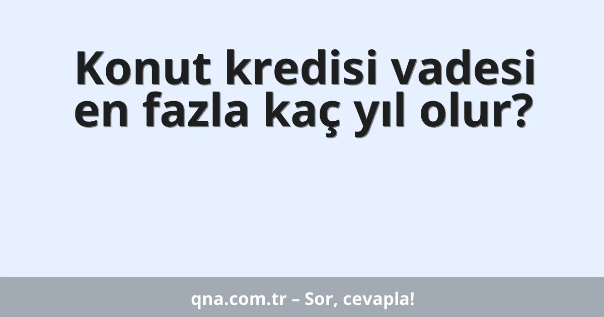 Konut kredisi vadesi en fazla kaç yıl olur?
