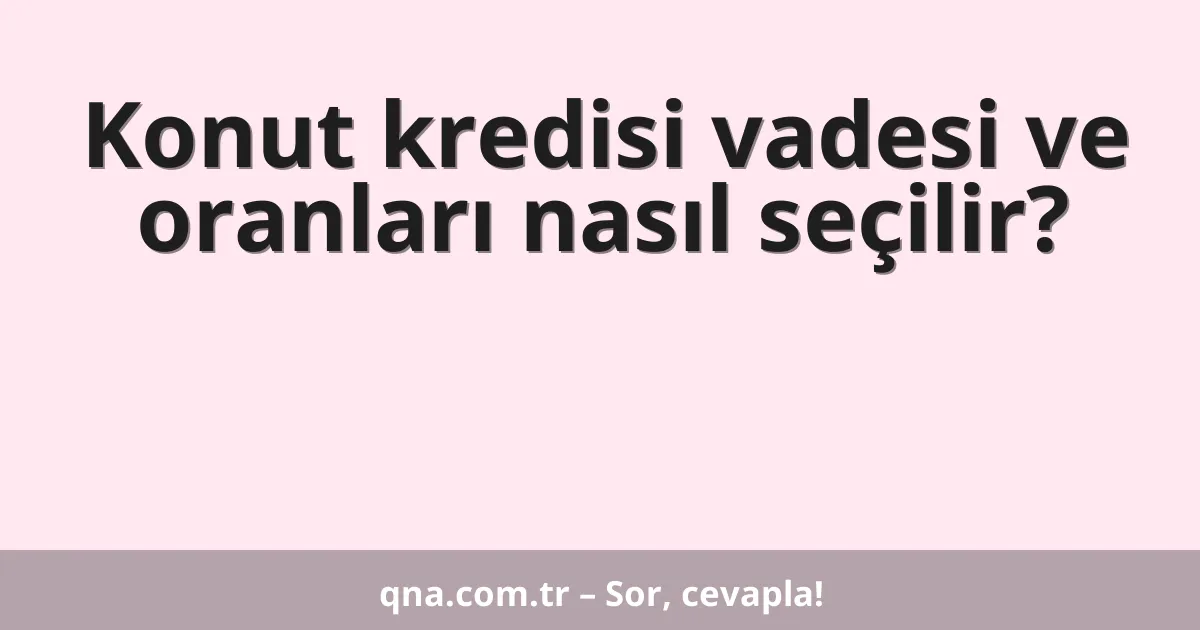 Konut kredisi vadesi ve oranları nasıl seçilir?