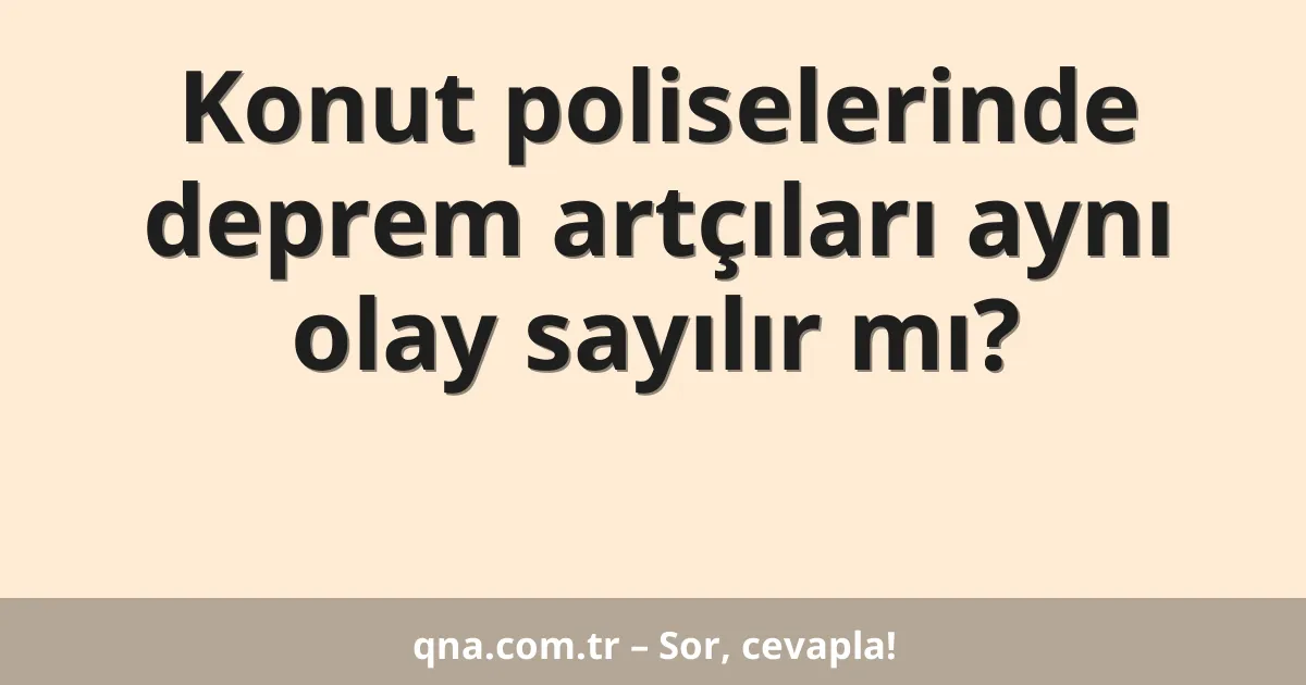 Konut poliselerinde deprem artçıları aynı olay sayılır mı?
