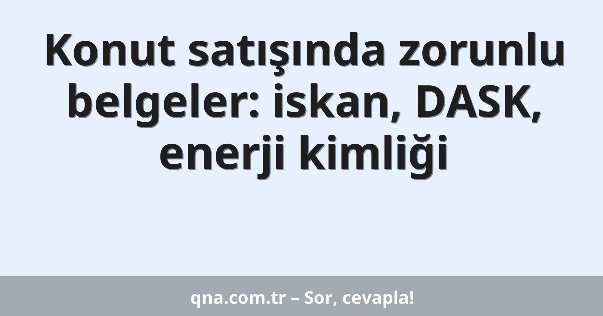 Konut satışında zorunlu belgeler: iskan, DASK, enerji kimliği