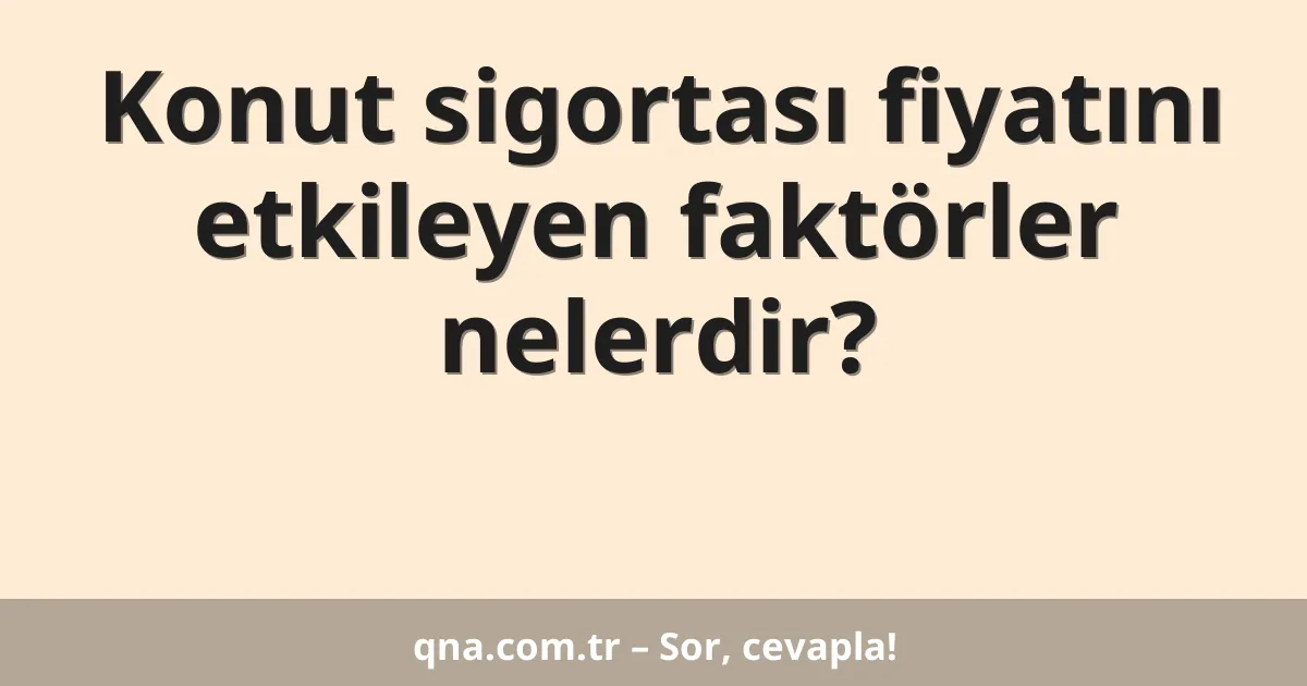 Konut sigortası fiyatını etkileyen faktörler nelerdir?