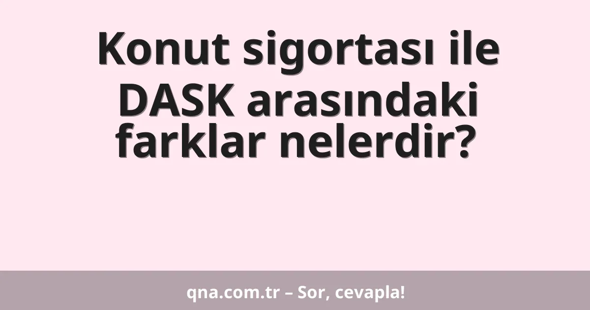 Konut sigortası ile DASK arasındaki farklar nelerdir?