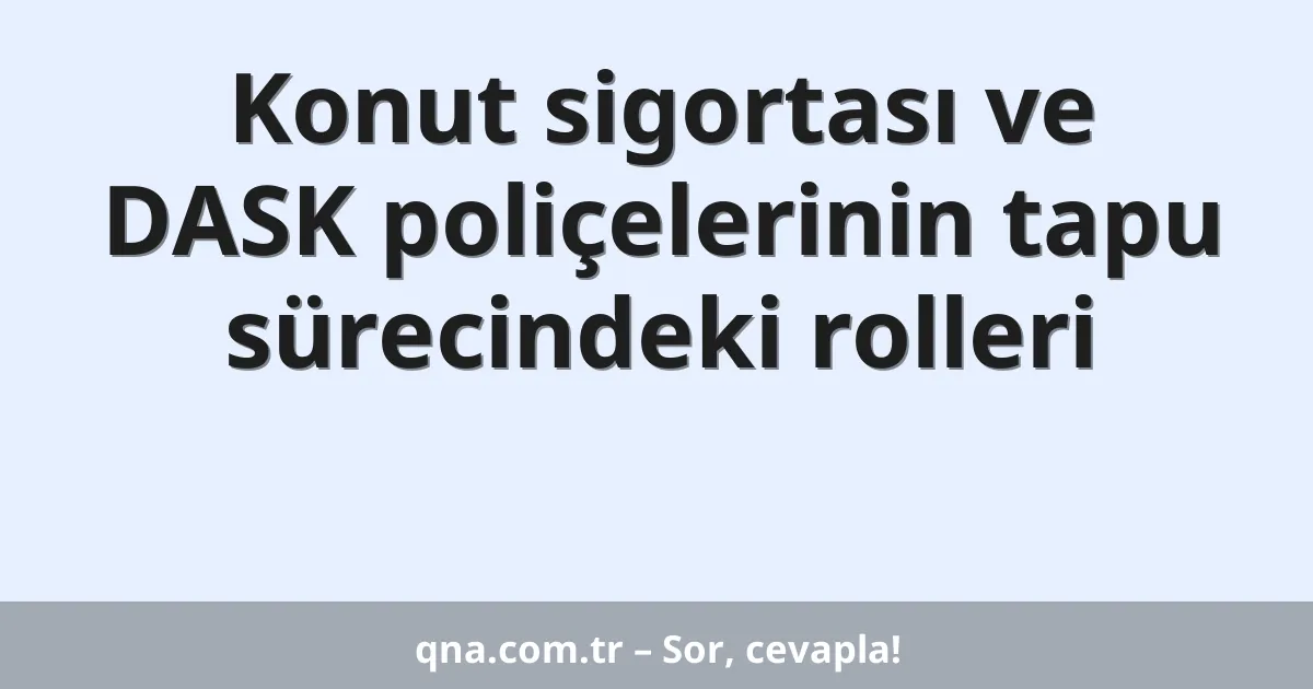 Konut sigortası ve DASK poliçelerinin tapu sürecindeki rolleri
