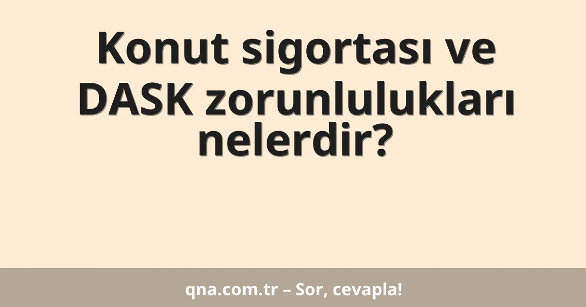 Konut sigortası ve DASK zorunlulukları nelerdir?
