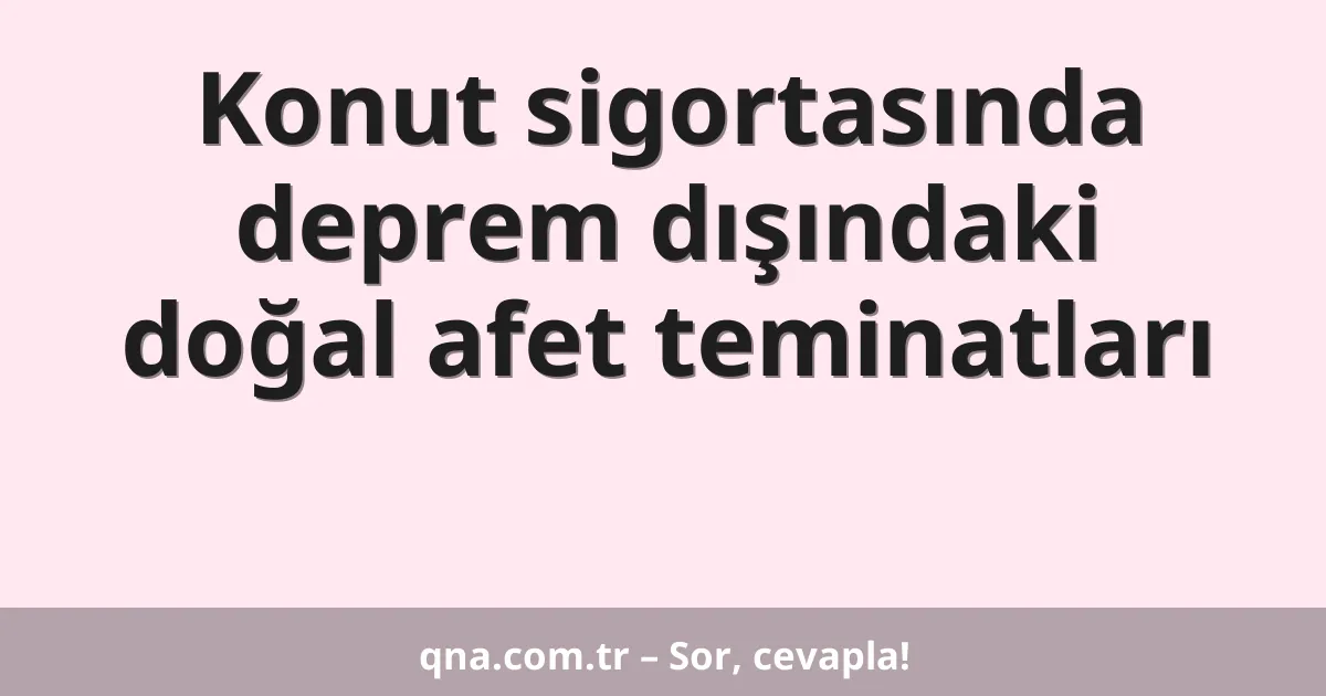 Konut sigortasında deprem dışındaki doğal afet teminatları