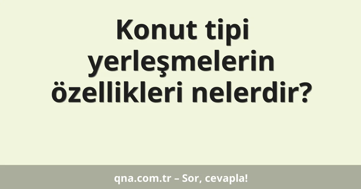 Konut tipi yerleşmelerin özellikleri nelerdir?