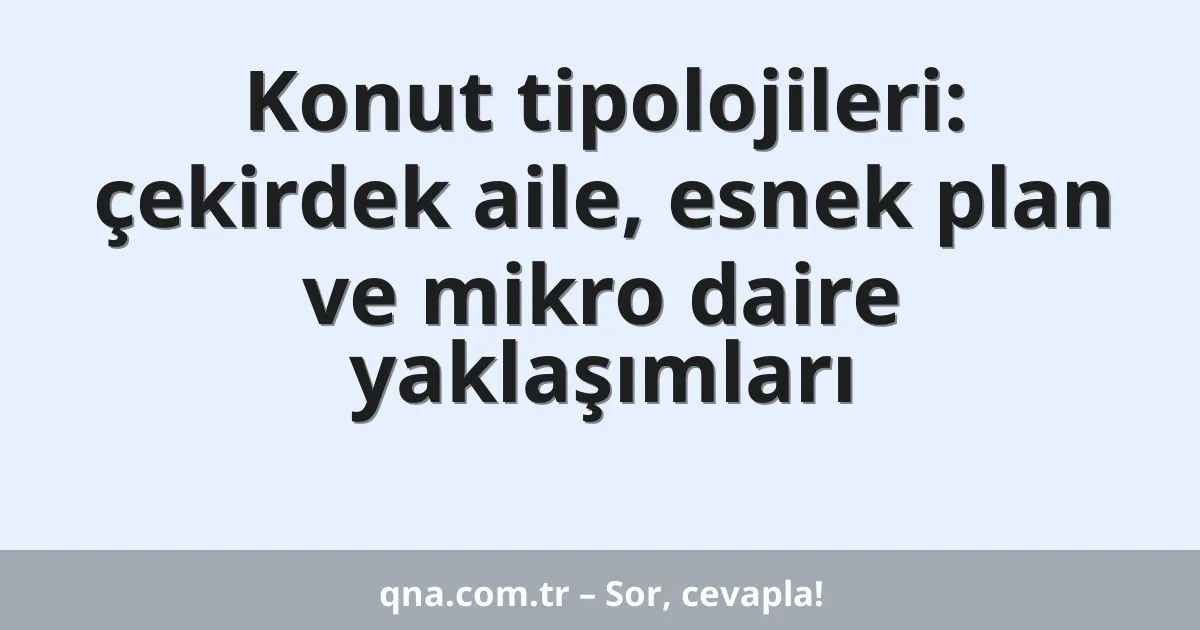 Konut tipolojileri: çekirdek aile, esnek plan ve mikro daire yaklaşımları