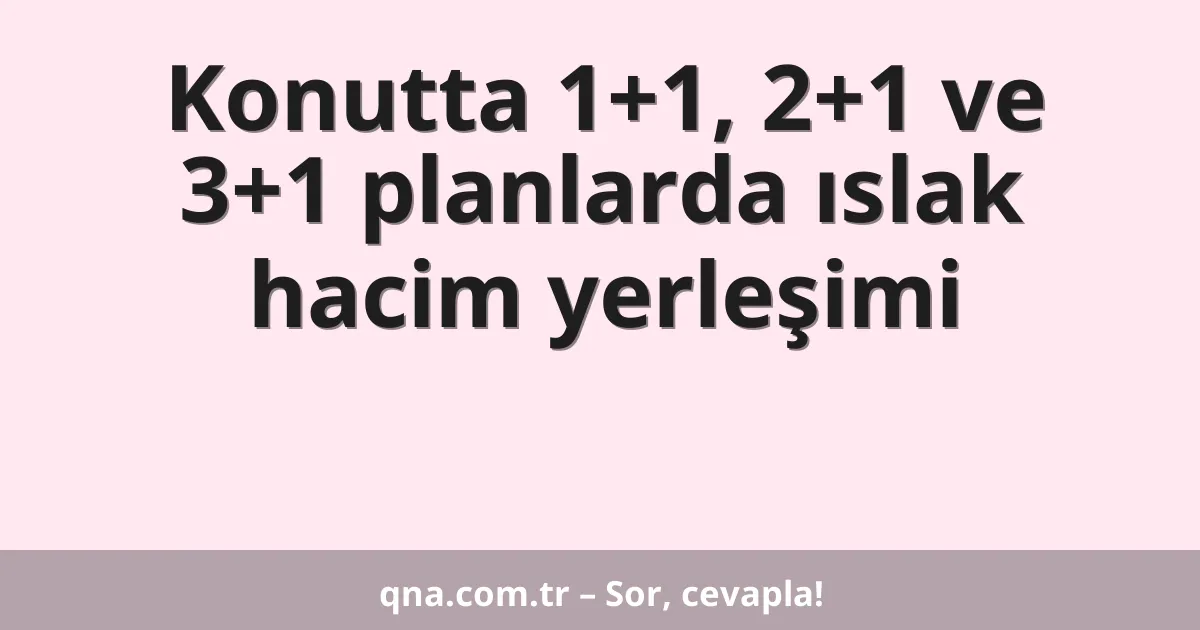 Konutta 1+1, 2+1 ve 3+1 planlarda ıslak hacim yerleşimi