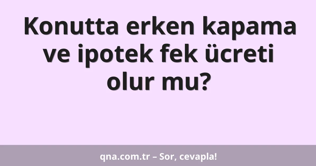 Konutta erken kapama ve ipotek fek ücreti olur mu?