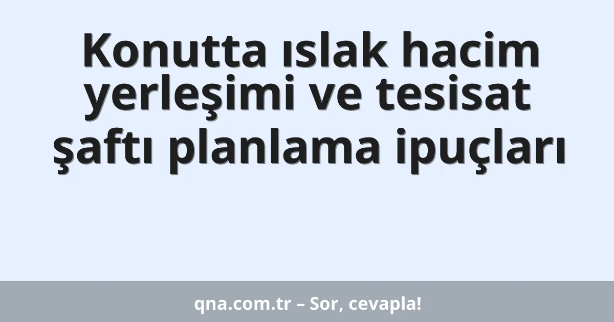 Konutta ıslak hacim yerleşimi ve tesisat şaftı planlama ipuçları