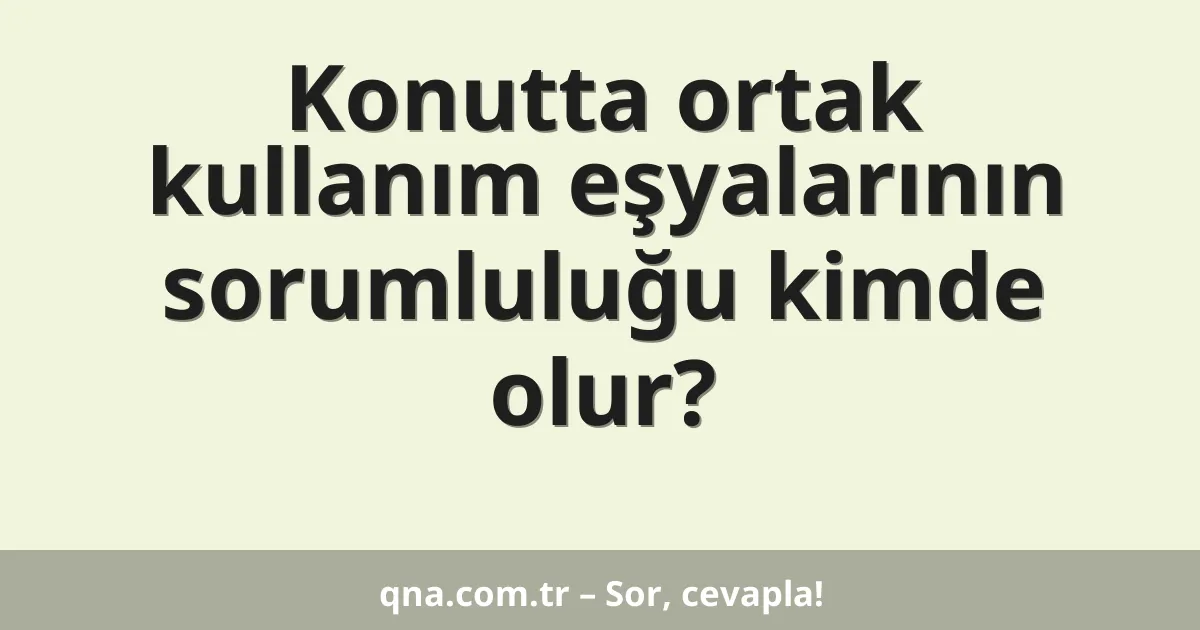 Konutta ortak kullanım eşyalarının sorumluluğu kimde olur?