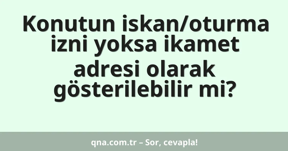 Konutun iskan/oturma izni yoksa ikamet adresi olarak gösterilebilir mi?