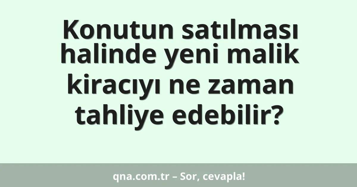 Konutun satılması halinde yeni malik kiracıyı ne zaman tahliye edebilir?