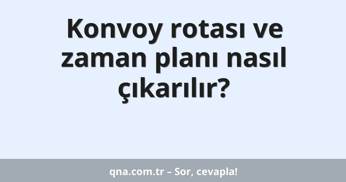 Konvoy rotası ve zaman planı nasıl çıkarılır?