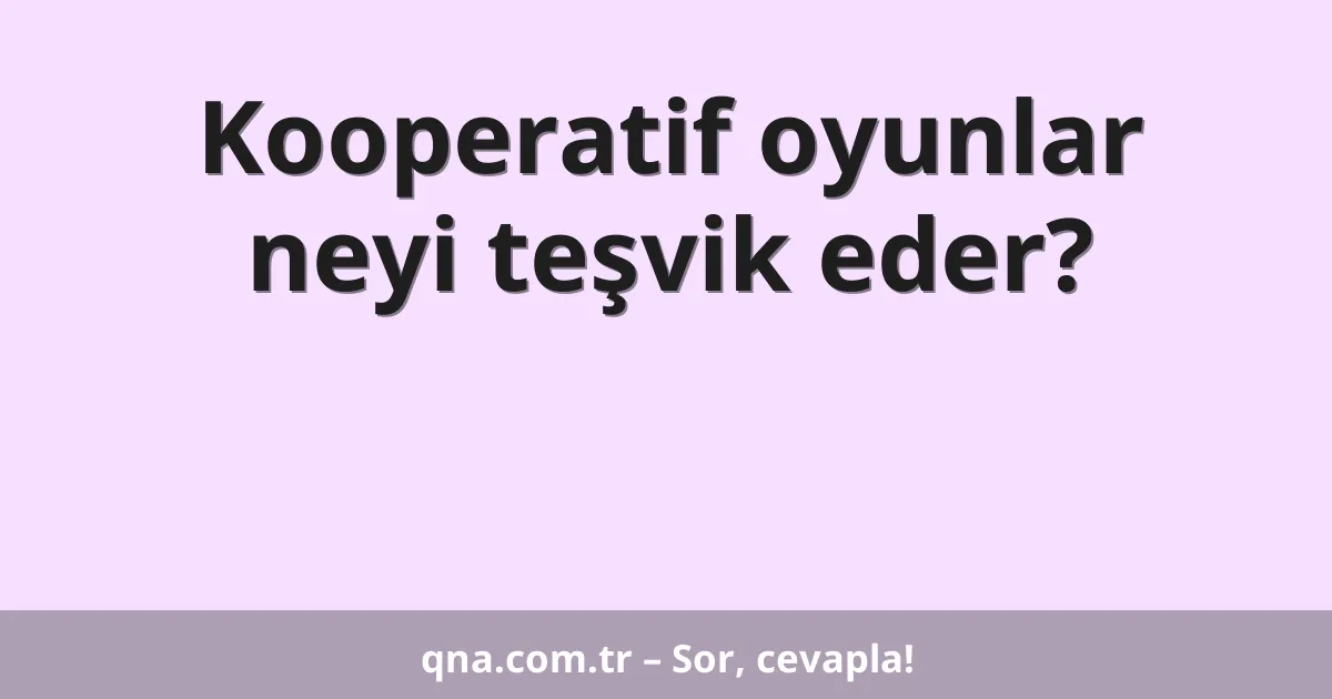 Kooperatif oyunlar neyi teşvik eder?