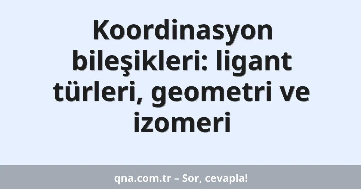 Koordinasyon bileşikleri: ligant türleri, geometri ve izomeri