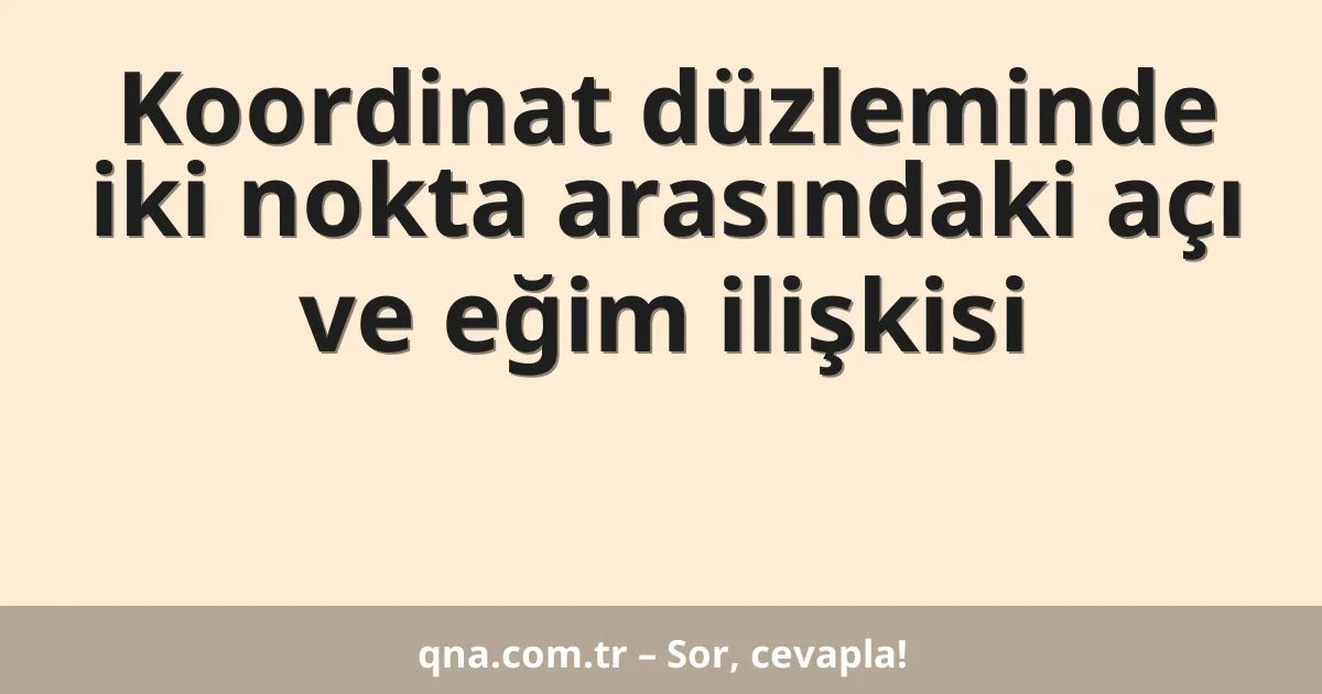 Koordinat düzleminde iki nokta arasındaki açı ve eğim ilişkisi