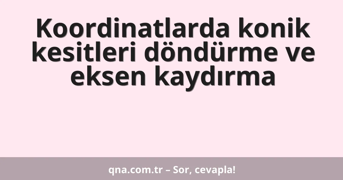 Koordinatlarda konik kesitleri döndürme ve eksen kaydırma