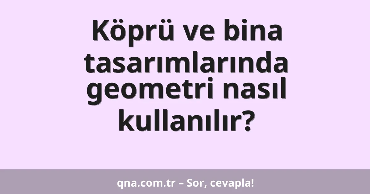 Köprü ve bina tasarımlarında geometri nasıl kullanılır?