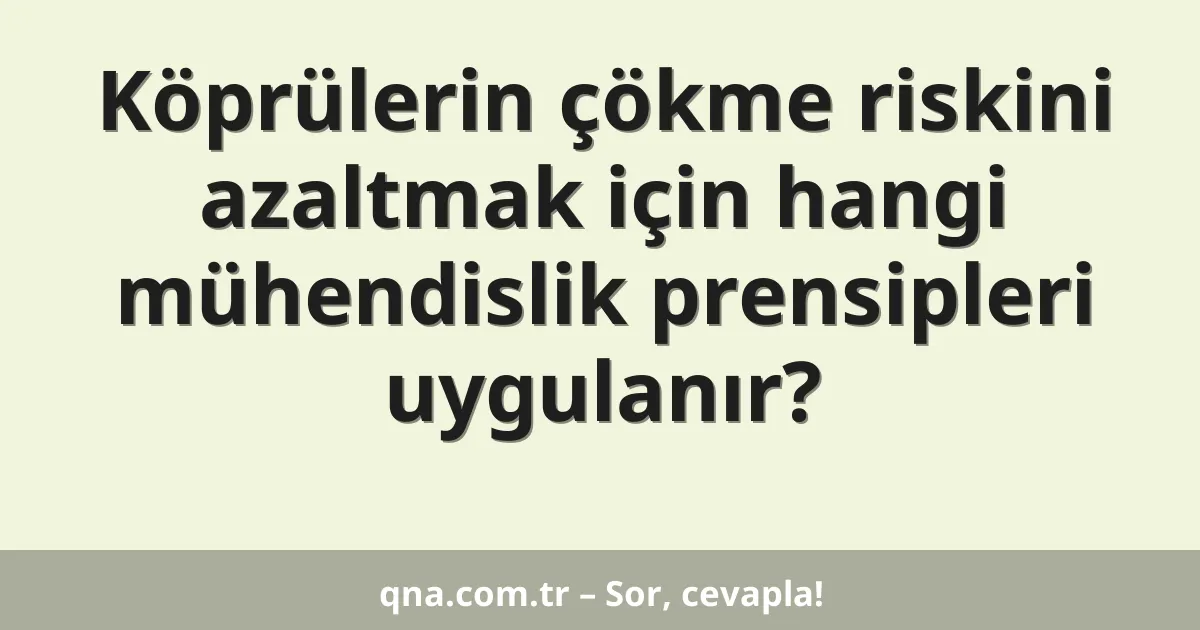 Köprülerin çökme riskini azaltmak için hangi mühendislik prensipleri uygulanır?