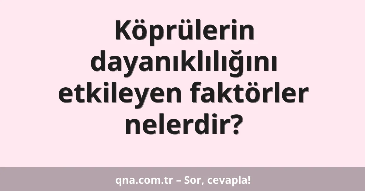 Köprülerin dayanıklılığını etkileyen faktörler nelerdir?
