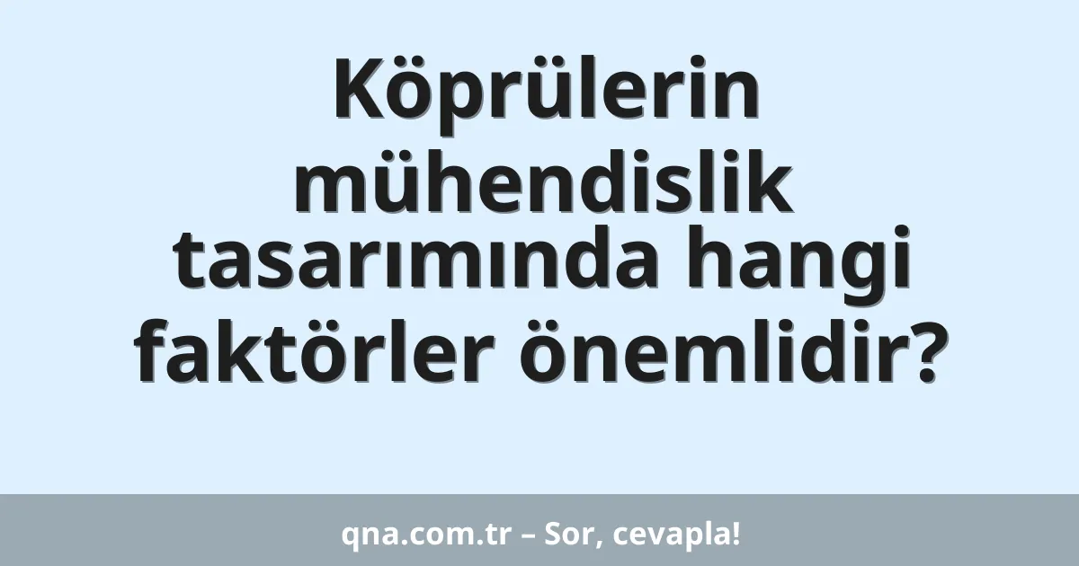 Köprülerin mühendislik tasarımında hangi faktörler önemlidir?