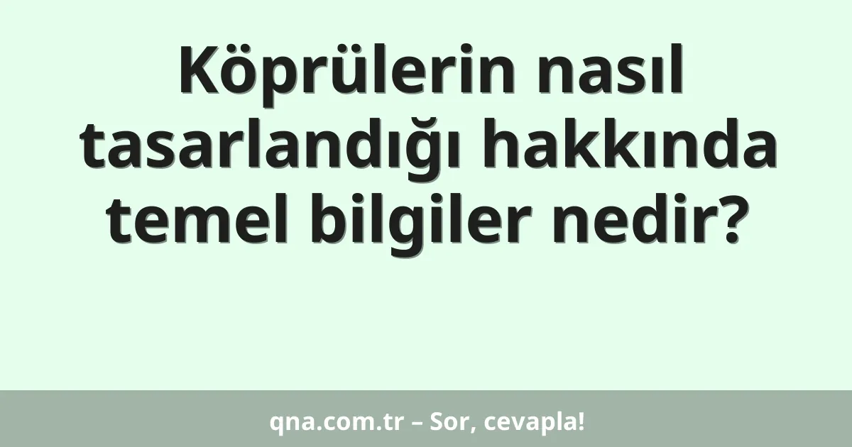 Köprülerin nasıl tasarlandığı hakkında temel bilgiler nedir?