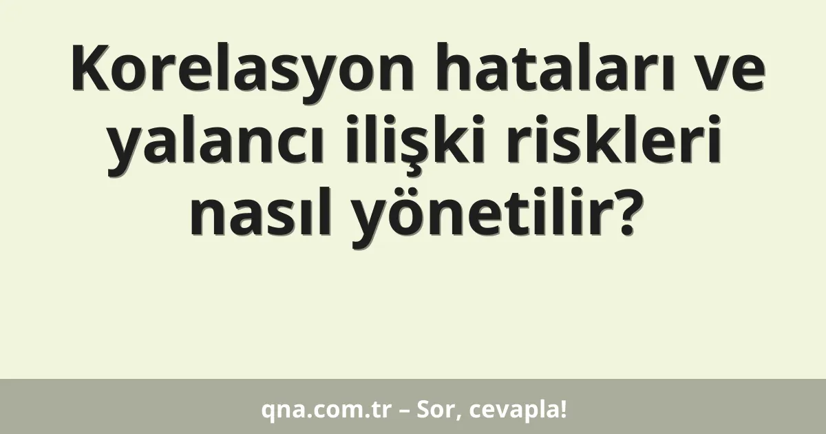Korelasyon hataları ve yalancı ilişki riskleri nasıl yönetilir?