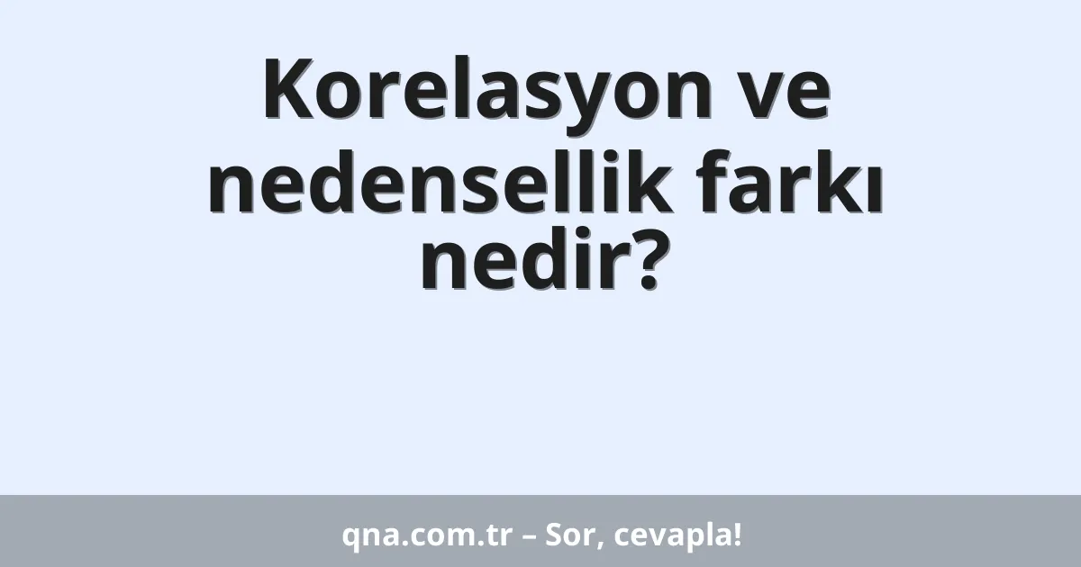 Korelasyon ve nedensellik farkı nedir?